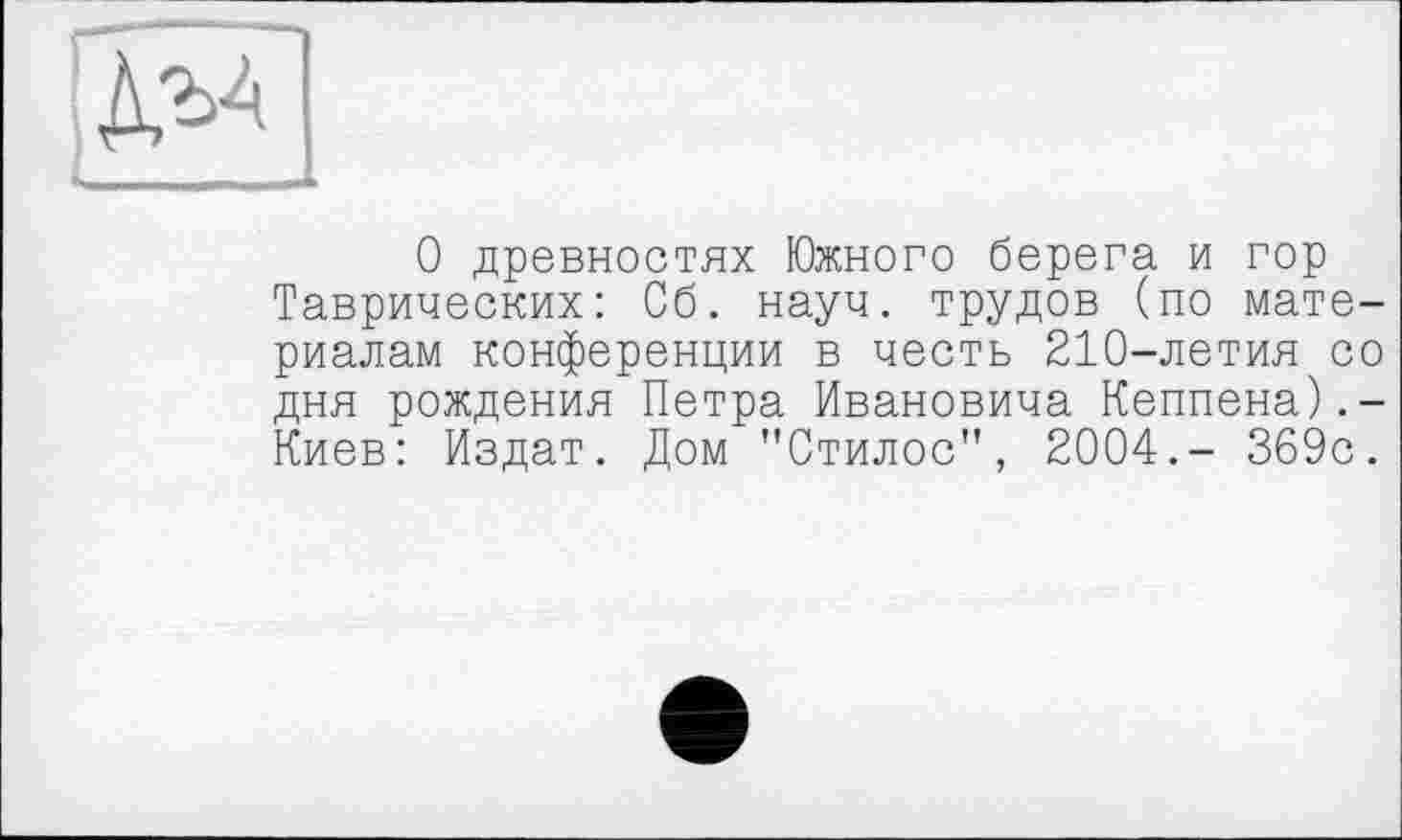 ﻿№
О древностях Южного берега и гор Таврических: Сб. науч, трудов (по материалам конференции в честь 210-летия со дня рождения Петра Ивановича Кеппена).-Киев: Издат. Дом "Стилос", 2004.- 369с.